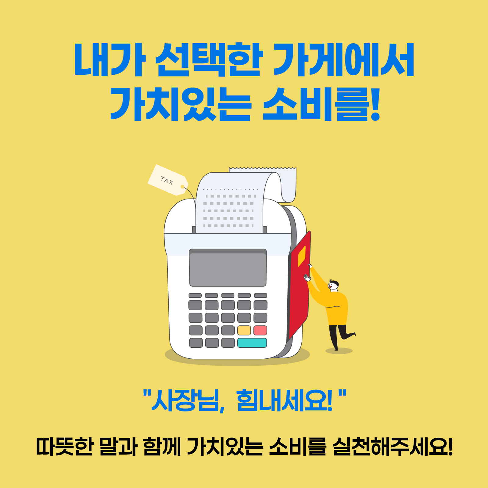 내가 선택한 가게에서 가치있는 소비를! TAX 사장님, 힘내세요! 따뜻한 말과 함께 가치있는 소비를 실천해주세요!