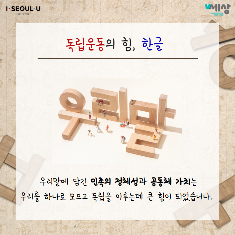 독립운동의 힘, 한글
우리말에 담긴 민족의 정체성과 공동체 가치는 우리를 하나로 모으고 독립을 이루는데 큰 힘이 되었습니다.
