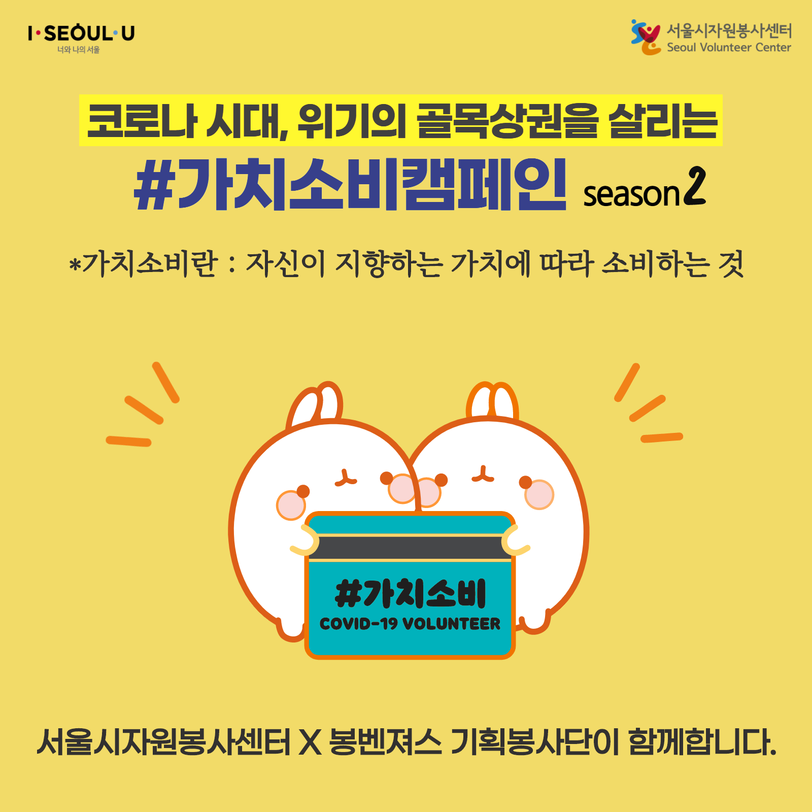 I.SEOULU 너와 나의 서울 서울시자원봉사센터 Seoul Volunteer Center 코로나 시대, 위기의 골목상권을 살리는
#가치소비캠페인 season2 *가치소비란 : 자신이 지향하는 가치에 따라 소비하는 것 #가치소비 COVID-19 VOLUNTEER 서울시자원봉사센터 X 봉벤져스 기획봉사단이 함께합니다.