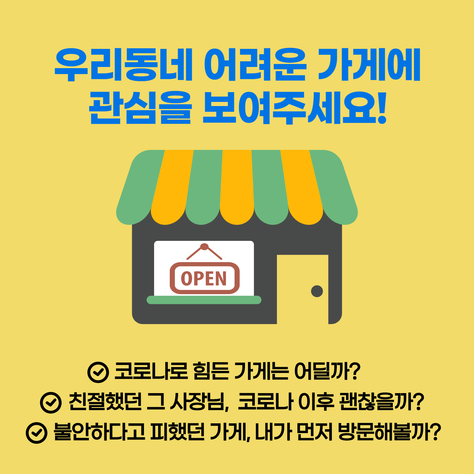 우리동네 어려운 가게에 관심을 보여주세요! OPEN 코로나로 힘든 가게는 어딜까? 친절했던 그 사장님, 코로나 이후 괜찮을까? 불안하다고 피했던 가게, 내가 먼저 방문해볼까?